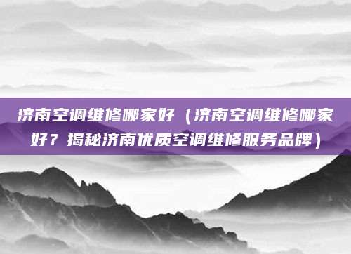 济南空调维修哪家好（济南空调维修哪家好？揭秘济南优质空调维修服务品牌）