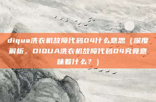 diqua洗衣机故障代码04什么意思（深度解析，DIQUA洗衣机故障代码04究竟意味着什么？）