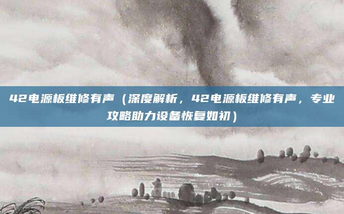 42电源板维修有声（深度解析，42电源板维修有声，专业攻略助力设备恢复如初）