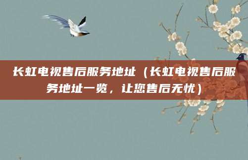 长虹电视售后服务地址（长虹电视售后服务地址一览，让您售后无忧）