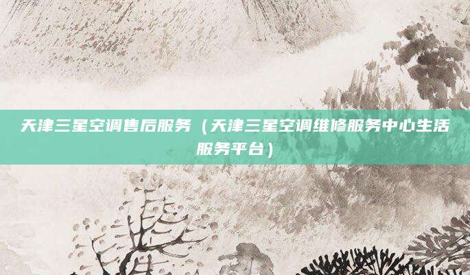 天津三星空调售后服务(天津三星空调维修服务中心生活服务平台)