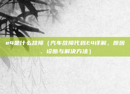 e4是什么故障(汽车故障代码E4详解,原因、诊断与解决方法)