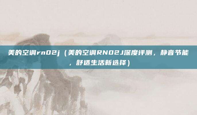 美的空调rn02j（美的空调RN02J深度评测，静音节能，舒适生活新选择）