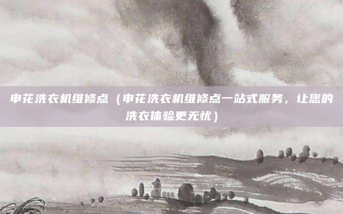 申花洗衣机维修点（申花洗衣机维修点一站式服务，让您的洗衣体验更无忧）