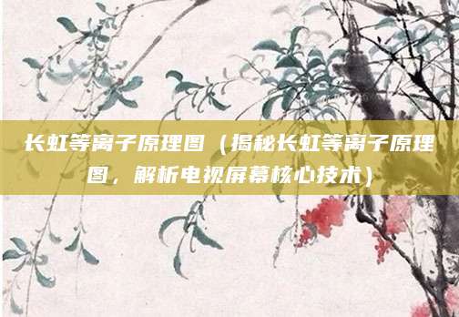 长虹等离子原理图(揭秘长虹等离子原理图,解析电视屏幕核心技术)