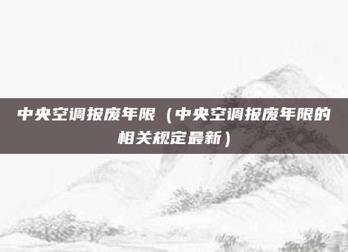 中央空调报废年限（中央空调报废年限的相关规定最新）