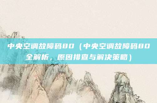 中央空调故障码80（中央空调故障码80全解析，原因排查与解决策略）