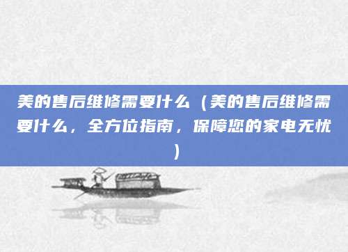 美的售后维修需要什么(美的售后维修需要什么,全方位指南,保障您的家电无忧)