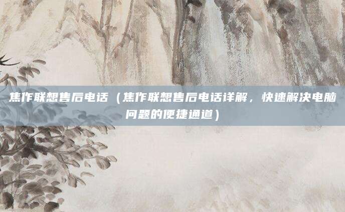 焦作联想售后电话(焦作联想售后电话详解,快速解决电脑问题的便捷通道)