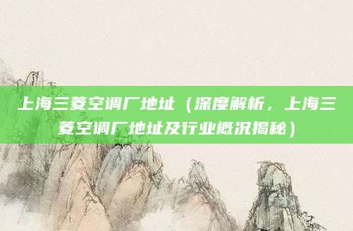 上海三菱空调厂地址(深度解析,上海三菱空调厂地址及行业概况揭秘)
