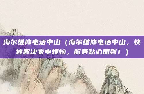 海尔维修电话中山（海尔维修电话中山，快速解决家电烦恼，服务贴心周到！）