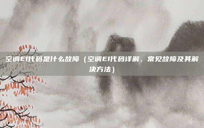 空调E1代码是什么故障(空调E1代码详解,常见故障及其解决方法)