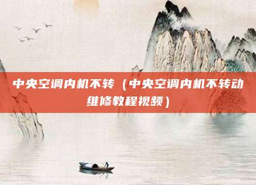 中央空调内机不转（中央空调内机不转动维修教程视频）