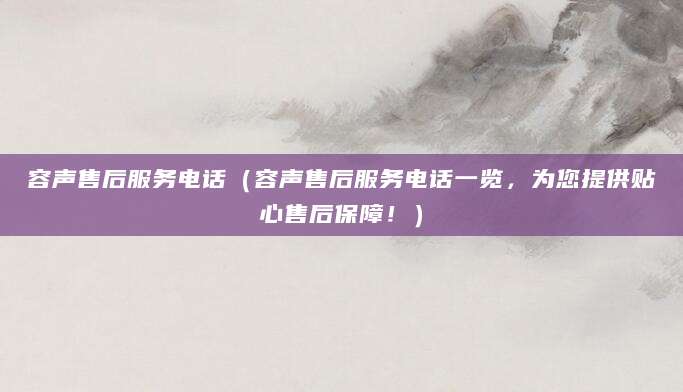 容声售后服务电话(容声售后服务电话一览,为您提供贴心售后保障!)