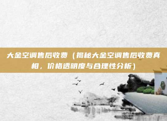 大金空调售后收费（揭秘大金空调售后收费真相，价格透明度与合理性分析）