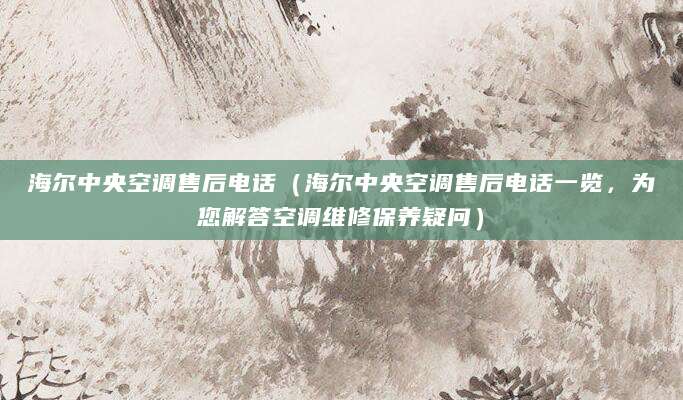 海尔中央空调售后电话（海尔中央空调售后电话一览，为您解答空调维修保养疑问）