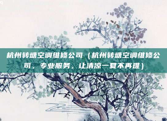 杭州转塘空调维修公司（杭州转塘空调维修公司，专业服务，让清凉一夏不再难）