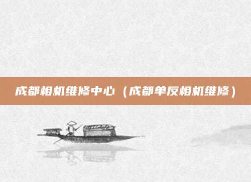成都相机维修中心（成都单反相机维修）