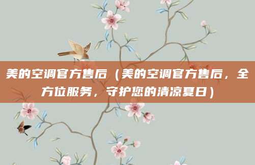 美的空调官方售后（美的空调官方售后，全方位服务，守护您的清凉夏日）