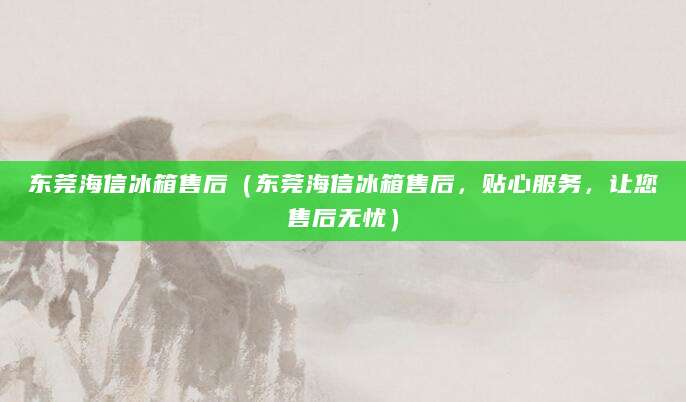东莞海信冰箱售后(东莞海信冰箱售后,贴心服务,让您售后无忧)