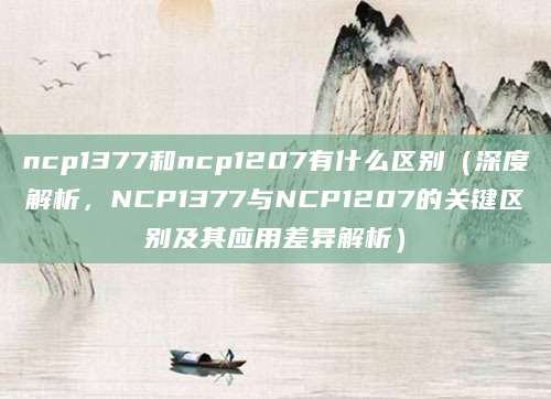 ncp1377和ncp1207有什么区别(深度解析,NCP1377与NCP1207的关键区别及其应用差异解析)