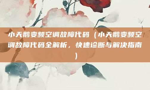 小天鹅变频空调故障代码（小天鹅变频空调故障代码全解析，快速诊断与解决指南）