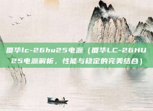 厦华lc-26hu25电源（厦华LC-26HU25电源解析，性能与稳定的完美结合）
