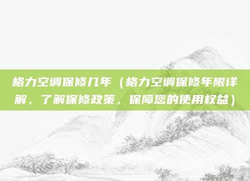 格力空调保修几年(格力空调保修年限详解,了解保修政策,保障您的使用权益)