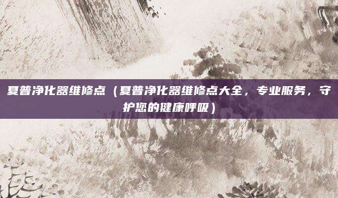 夏普净化器维修点（夏普净化器维修点大全，专业服务，守护您的健康呼吸）
