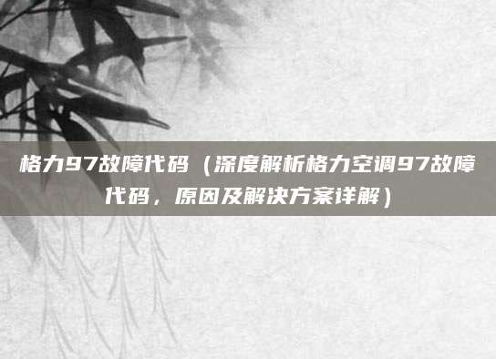 格力97故障代码（深度解析格力空调97故障代码，原因及解决方案详解）