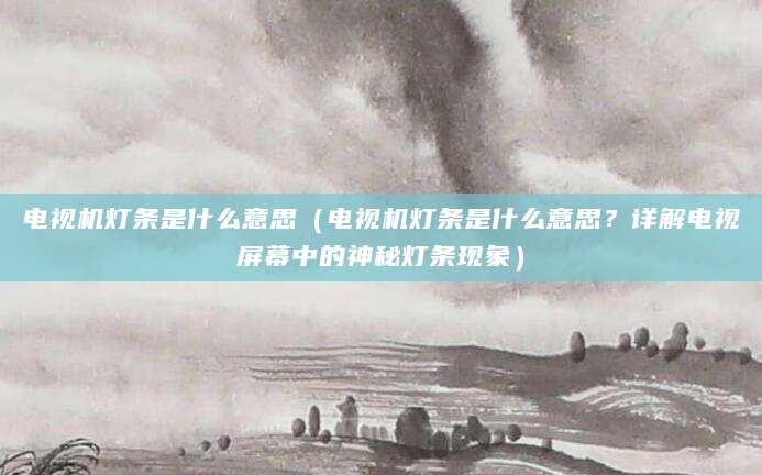 电视机灯条是什么意思（电视机灯条是什么意思？详解电视屏幕中的神秘灯条现象）
