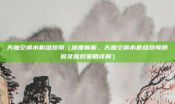 天加空调水机组故障（深度解析，天加空调水机组故障原因及应对策略详解）