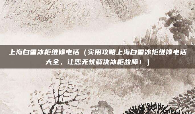 上海白雪冰柜维修电话（实用攻略上海白雪冰柜维修电话大全，让您无忧解决冰柜故障！）