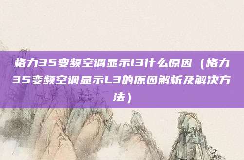 格力35变频空调显示l3什么原因(格力35变频空调显示L3的原因解析及解决方法)