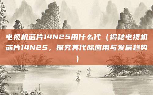 电视机芯片14N25用什么代（揭秘电视机芯片14N25，探究其代际应用与发展趋势）