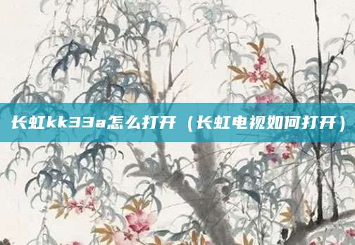 长虹kk33a怎么打开（长虹电视如何打开）