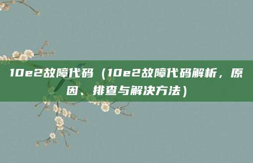 10e2故障代码(10e2故障代码解析,原因、排查与解决方法)