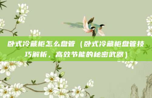 卧式冷藏柜怎么盘管（卧式冷藏柜盘管技巧解析，高效节能的秘密武器）