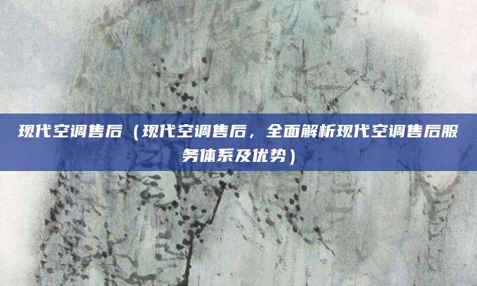 现代空调售后（现代空调售后，全面解析现代空调售后服务体系及优势）