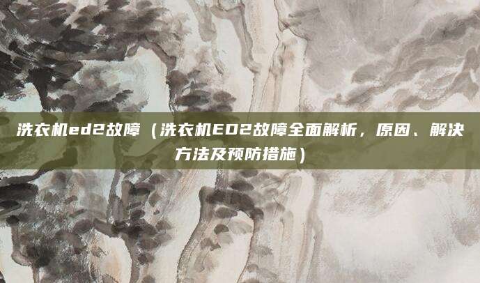 洗衣机ed2故障(洗衣机ED2故障全面解析,原因、解决方法及预防措施)