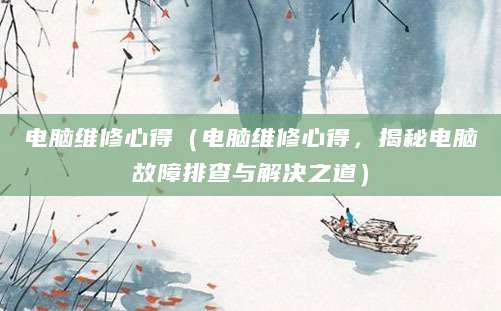 电脑维修心得（电脑维修心得，揭秘电脑故障排查与解决之道）