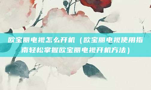 欧宝丽电视怎么开机（欧宝丽电视使用指南轻松掌握欧宝丽电视开机方法）
