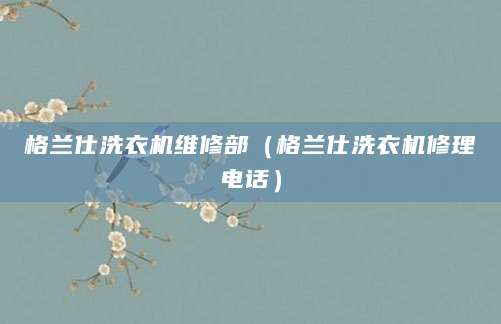 格兰仕洗衣机维修部（格兰仕洗衣机修理电话）