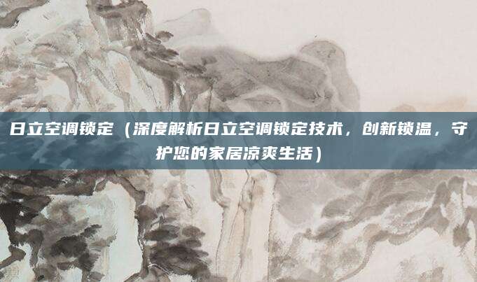 日立空调锁定（深度解析日立空调锁定技术，创新锁温，守护您的家居凉爽生活）