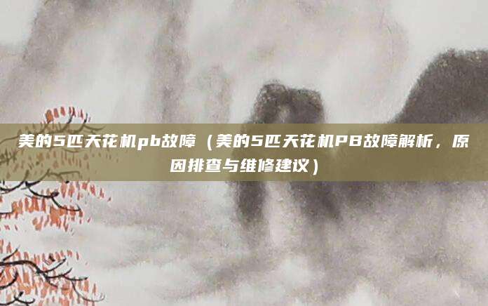 美的5匹天花机pb故障（美的5匹天花机PB故障解析，原因排查与维修建议）