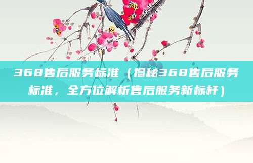 368售后服务标准(揭秘368售后服务标准,全方位解析售后服务新标杆)