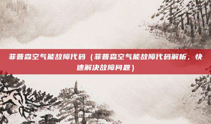 菲普森空气能故障代码（菲普森空气能故障代码解析，快速解决故障问题）
