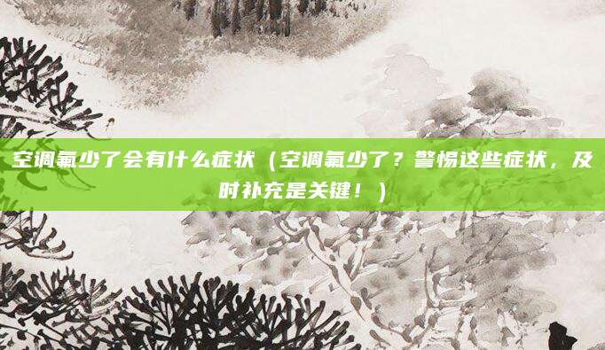 空调氟少了会有什么症状（空调氟少了？警惕这些症状，及时补充是关键！）