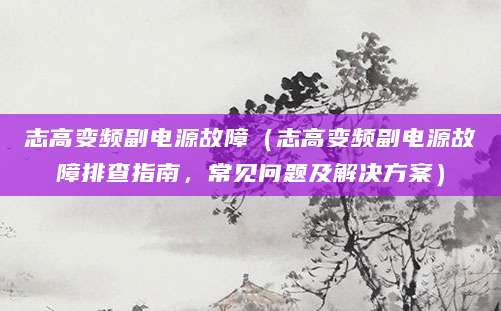 志高变频副电源故障（志高变频副电源故障排查指南，常见问题及解决方案）