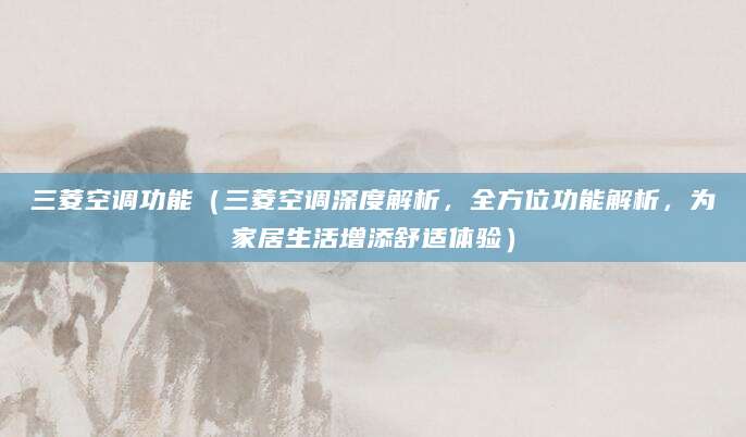 三菱空调功能（三菱空调深度解析，全方位功能解析，为家居生活增添舒适体验）
